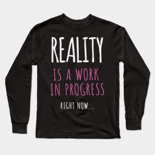 Reality Is A Work In Progress.. Right Now… Long Sleeve T-Shirt